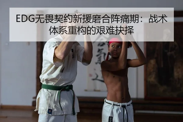 EDG无畏契约新援磨合阵痛期：战术体系重构的艰难抉择